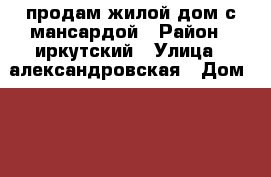 продам жилой дом с мансардой › Район ­ иркутский › Улица ­ александровская › Дом ­ 24 › Общая площадь дома ­ 96 › Площадь участка ­ 700 › Цена ­ 2 000 000 - Иркутская обл., Иркутский р-н Недвижимость » Дома, коттеджи, дачи продажа   . Иркутская обл.